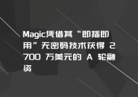 Magic凭借其“即插即用”无密码技术获得 2700 万美元的 A 轮融资